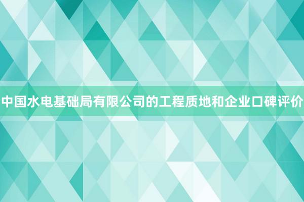 中国水电基础局有限公司的工程质地和企业口碑评价