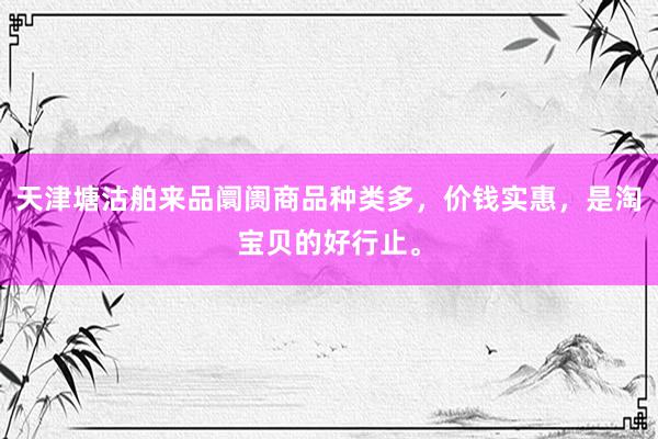 天津塘沽舶来品阛阓商品种类多，价钱实惠，是淘宝贝的好行止。