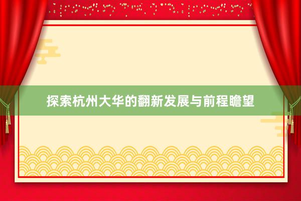 探索杭州大华的翻新发展与前程瞻望