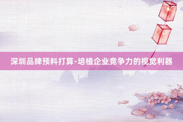 深圳品牌预料打算-培植企业竞争力的视觉利器