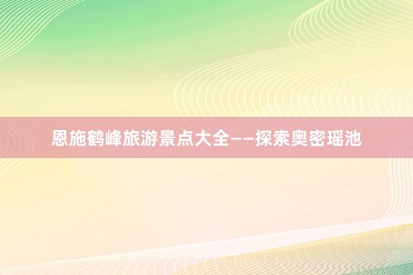 恩施鹤峰旅游景点大全——探索奥密瑶池