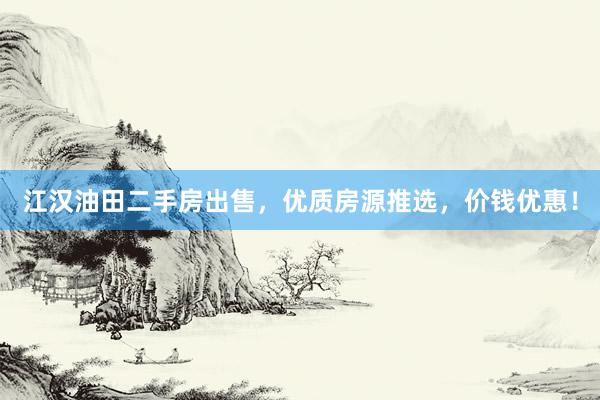 江汉油田二手房出售，优质房源推选，价钱优惠！