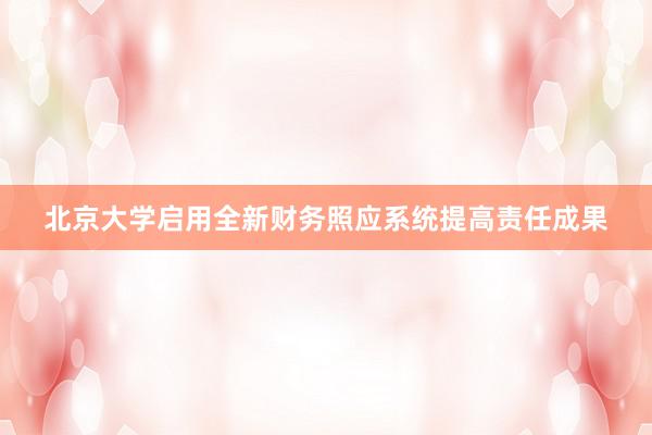 北京大学启用全新财务照应系统提高责任成果